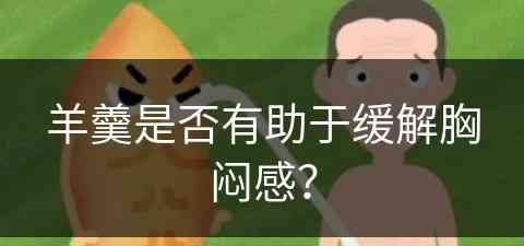 羊羹是否有助于缓解胸闷感？(羊羹是否有助于缓解胸闷感觉呢)